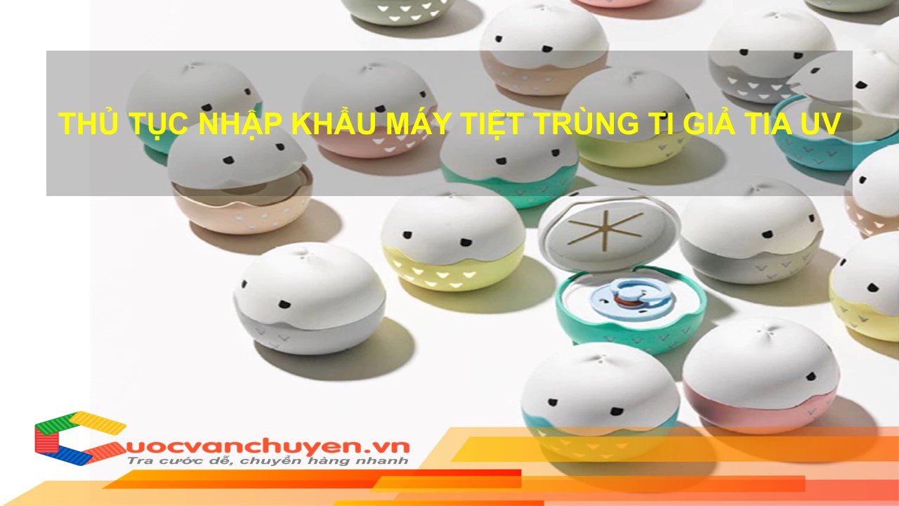 Thủ Tục Nhập Khẩu Máy Tiệt Trùng Ti Giả Bằng Tia UV